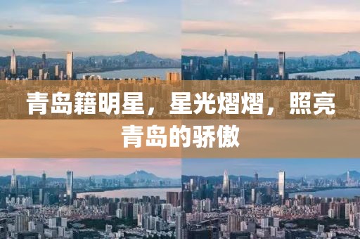 青岛籍明星，星光熠熠，照亮青岛的骄傲