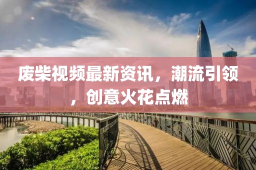 废柴视频最新资讯，潮流引领，创意火花点燃
