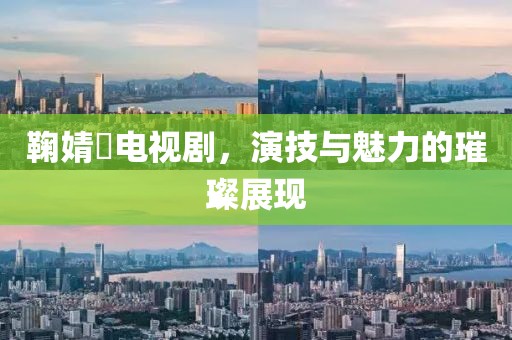 鞠婧祎电视剧，演技与魅力的璀璨展现