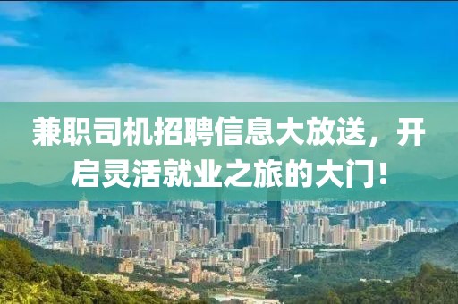 兼职司机招聘信息大放送，开启灵活就业之旅的大门！