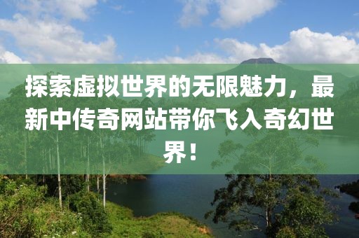 探索虚拟世界的无限魅力，最新中传奇网站带你飞入奇幻世界！