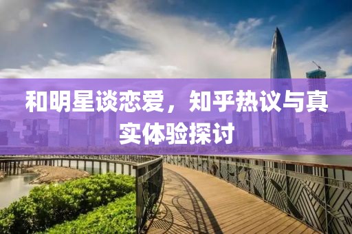 和明星谈恋爱，知乎热议与真实体验探讨