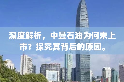 深度解析，中曼石油为何未上市？探究其背后的原因。