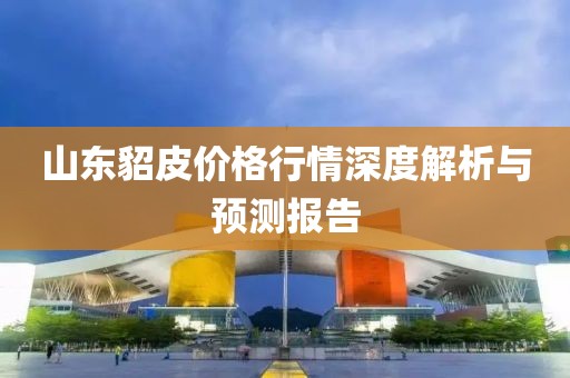 山东貂皮价格行情深度解析与预测报告