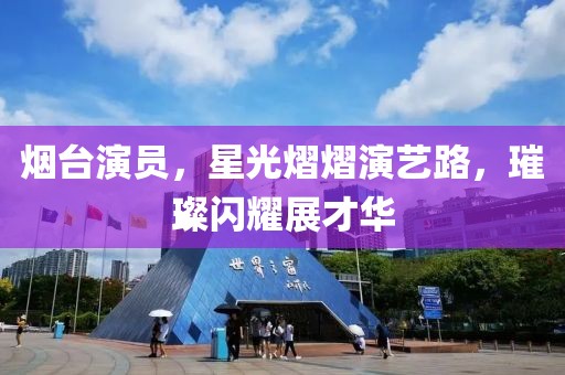 烟台演员，星光熠熠演艺路，璀璨闪耀展才华