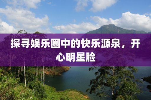 探寻娱乐圈中的快乐源泉，开心明星脸