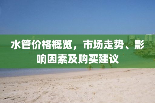 水管价格概览，市场走势、影响因素及购买建议