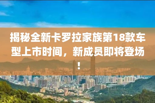 揭秘全新卡罗拉家族第18款车型上市时间，新成员即将登场！