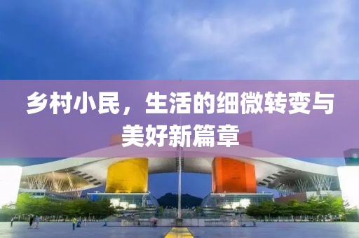 乡村小民，生活的细微转变与美好新篇章