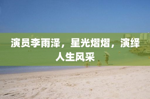 演员李雨泽，星光熠熠，演绎人生风采
