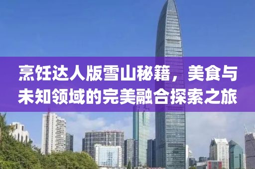 烹饪达人版雪山秘籍，美食与未知领域的完美融合探索之旅
