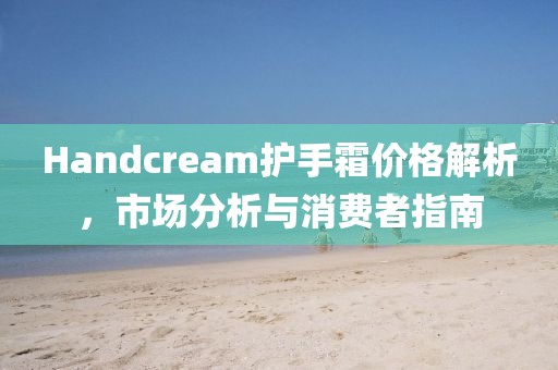 Handcream护手霜价格解析，市场分析与消费者指南