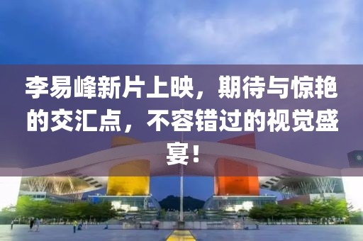 李易峰新片上映，期待与惊艳的交汇点，不容错过的视觉盛宴！