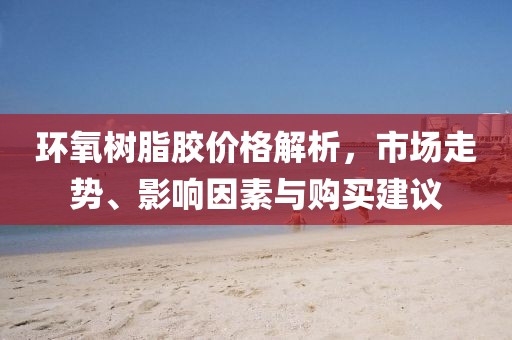 环氧树脂胶价格解析，市场走势、影响因素与购买建议