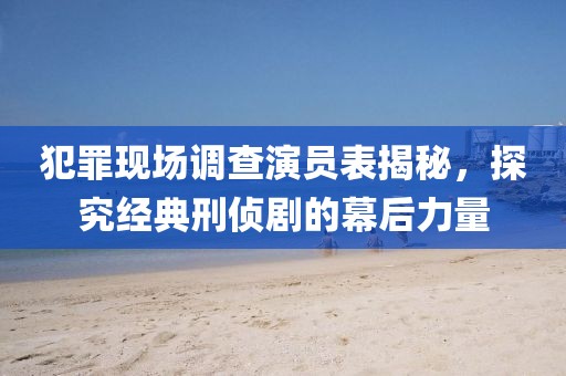 犯罪现场调查演员表揭秘，探究经典刑侦剧的幕后力量