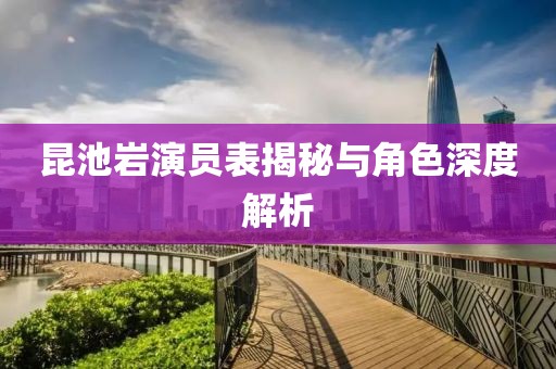 昆池岩演员表揭秘与角色深度解析