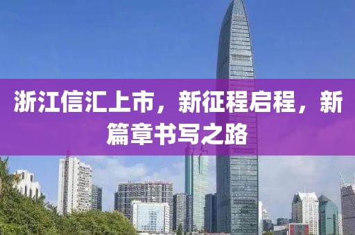 浙江信汇上市，新征程启程，新篇章书写之路