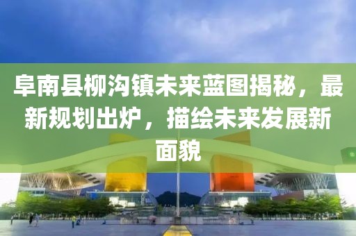 阜南县柳沟镇未来蓝图揭秘，最新规划出炉，描绘未来发展新面貌