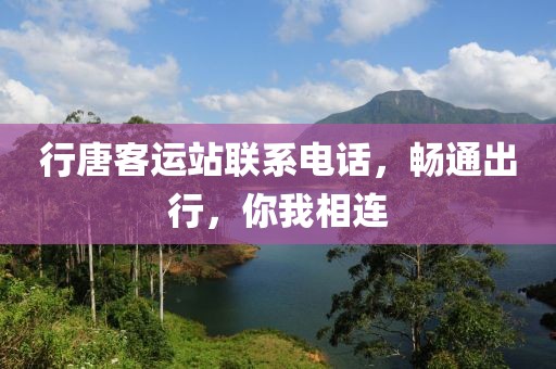 行唐客运站联系电话，畅通出行，你我相连