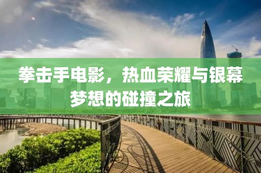拳击手电影，热血荣耀与银幕梦想的碰撞之旅