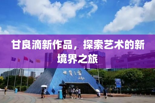 甘良滴新作品，探索艺术的新境界之旅