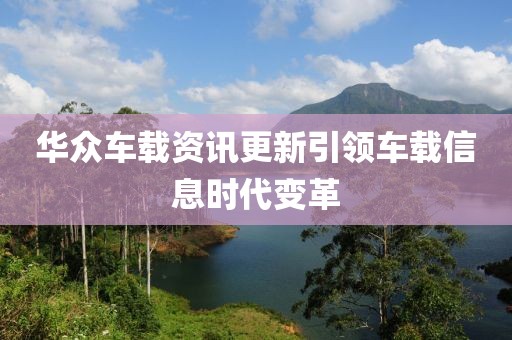 华众车载资讯更新引领车载信息时代变革