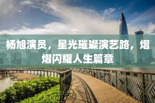 杨旭演员，星光璀璨演艺路，熠熠闪耀人生篇章