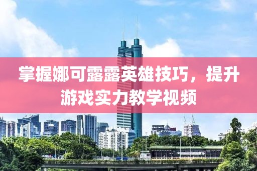 掌握娜可露露英雄技巧，提升游戏实力教学视频