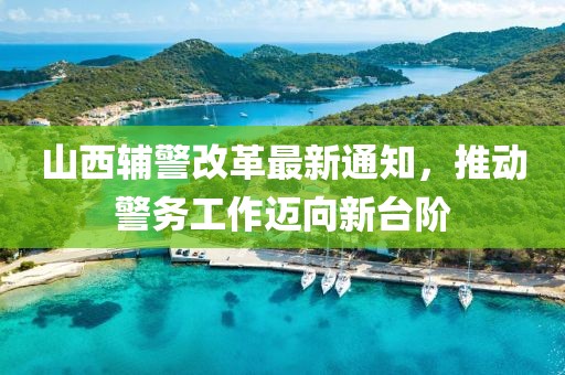 山西辅警改革最新通知，推动警务工作迈向新台阶