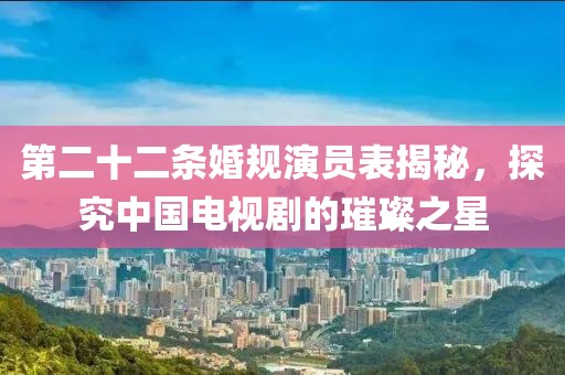 第二十二条婚规演员表揭秘，探究中国电视剧的璀璨之星