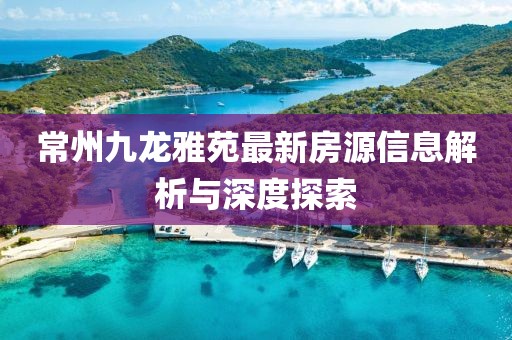 常州九龙雅苑最新房源信息解析与深度探索