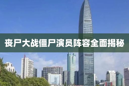 丧尸大战僵尸演员阵容全面揭秘