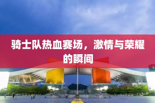 骑士队热血赛场，激情与荣耀的瞬间