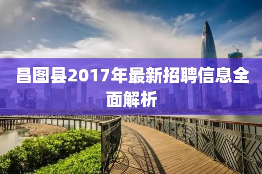 昌图县2017年最新招聘信息全面解析