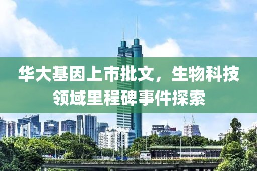 华大基因上市批文，生物科技领域里程碑事件探索