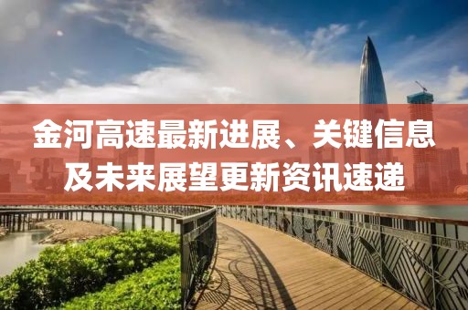 金河高速最新进展、关键信息及未来展望更新资讯速递