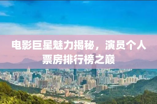 电影巨星魅力揭秘，演员个人票房排行榜之巅