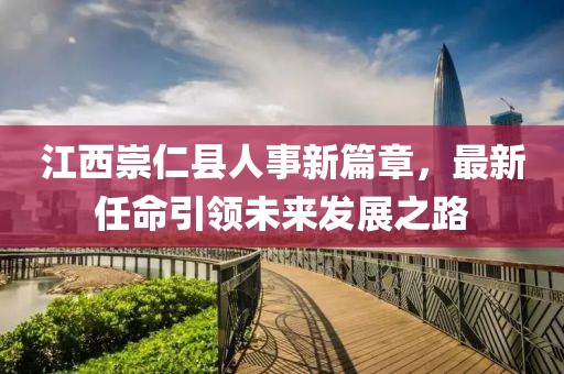 江西崇仁县人事新篇章，最新任命引领未来发展之路