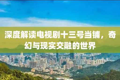 深度解读电视剧十三号当铺，奇幻与现实交融的世界