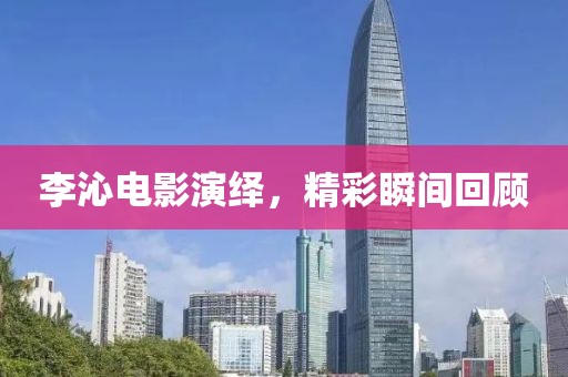 李沁电影演绎，精彩瞬间回顾