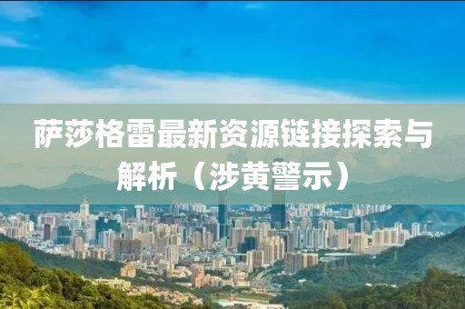 萨莎格雷最新资源链接探索与解析（涉黄警示）