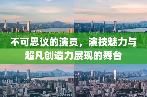 不可思议的演员，演技魅力与超凡创造力展现的舞台