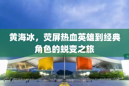 黄海冰，荧屏热血英雄到经典角色的蜕变之旅