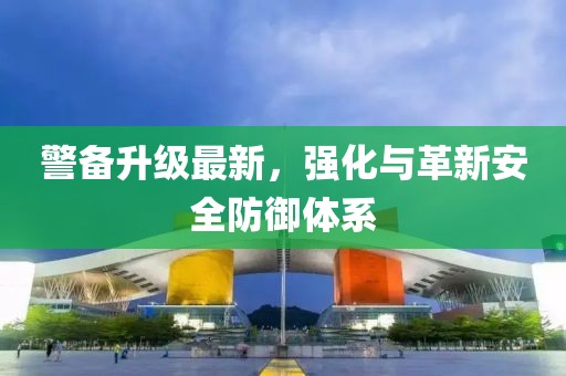 警备升级最新，强化与革新安全防御体系