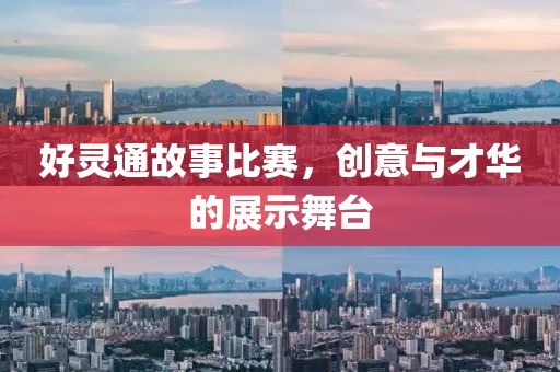 好灵通故事比赛，创意与才华的展示舞台