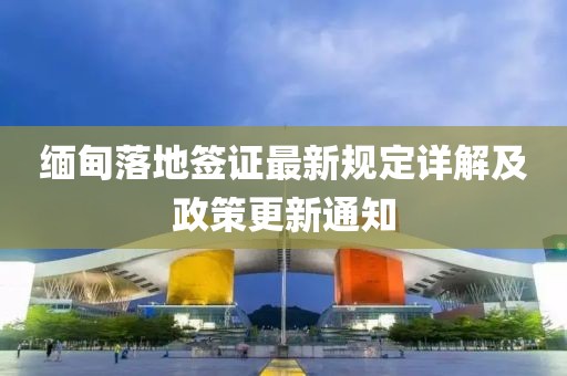 缅甸落地签证最新规定详解及政策更新通知