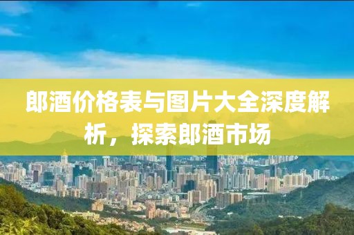 郎酒价格表与图片大全深度解析，探索郎酒市场