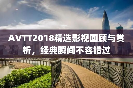AVTT2018精选影视回顾与赏析，经典瞬间不容错过