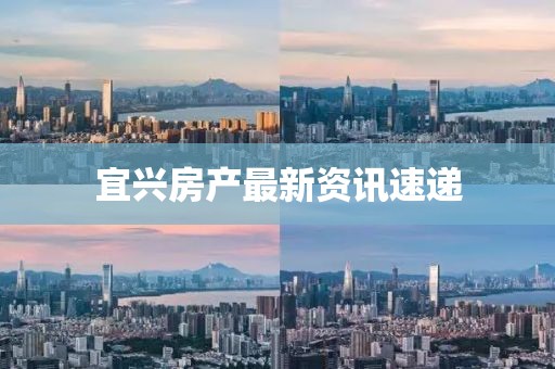 宜兴房产最新资讯速递
