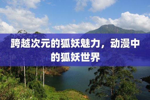 跨越次元的狐妖魅力，动漫中的狐妖世界